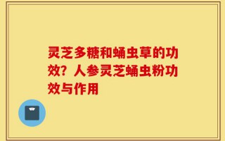灵芝多糖和蛹虫草的功效？人参灵芝蛹虫粉功效与作用