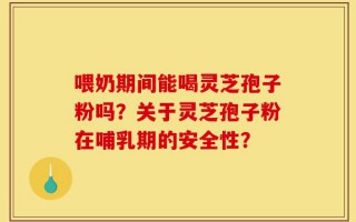 喂奶期间能喝灵芝孢子粉吗？关于灵芝孢子粉在哺乳期的安全性？