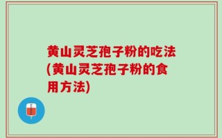 黄山灵芝孢子粉的吃法(黄山灵芝孢子粉的食用方法)