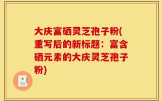 大庆富硒灵芝孢子粉(重写后的新标题：富含硒元素的大庆灵芝孢子粉)