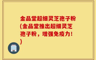 金品堂超细灵芝孢子粉(金品堂推出超细灵芝孢子粉，增强免疫力！)