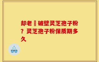 却老斎破壁灵芝孢子粉？灵芝孢子粉保质期多久