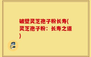 破壁灵芝孢子粉长寿(灵芝孢子粉：长寿之道)