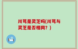川芎是灵芝吗(川芎与灵芝是否相同？)