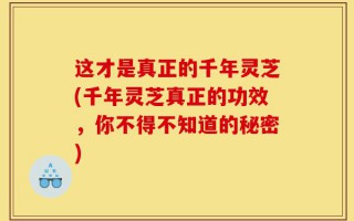 这才是真正的千年灵芝(千年灵芝真正的功效，你不得不知道的秘密)