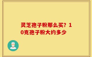 灵芝孢子粉那么买？10克孢子粉大约多少