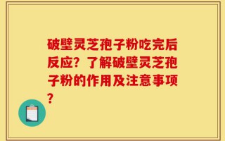 破壁灵芝孢子粉吃完后反应？了解破壁灵芝孢子粉的作用及注意事项？