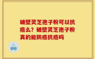 破壁灵芝孢子粉可以抗癌么？破壁灵芝孢子粉真的能防癌抗癌吗
