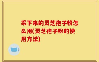 采下来的灵芝孢子粉怎么用(灵芝孢子粉的使用方法)