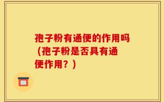 孢子粉有通便的作用吗 (孢子粉是否具有通便作用？)