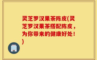 灵芝罗汉果茶陈皮(灵芝罗汉果茶搭配陈皮，为你带来的健康好处！)