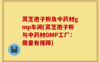 灵芝孢子粉及中药材gmp车间(灵芝孢子粉与中药材GMP工厂：质量有保障)