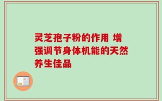 灵芝孢子粉的作用 增强调节身体机能的天然养生佳品