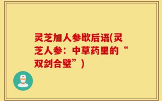 灵芝加人参歇后语(灵芝人参：中草药里的“双剑合璧”)