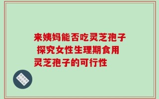 来姨妈能否吃灵芝孢子 探究女性生理期食用灵芝孢子的可行性