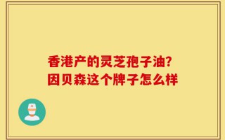香港产的灵芝孢子油？因贝森这个牌子怎么样