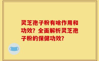 灵芝孢子粉有啥作用和功效？全面解析灵芝孢子粉的保健功效？