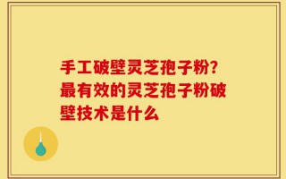 手工破壁灵芝孢子粉？最有效的灵芝孢子粉破壁技术是什么