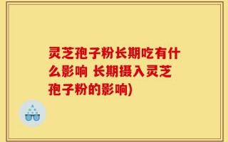 灵芝孢子粉长期吃有什么影响 长期摄入灵芝孢子粉的影响)