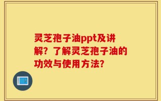 灵芝孢子油ppt及讲解？了解灵芝孢子油的功效与使用方法？