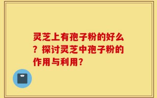灵芝上有孢子粉的好么？探讨灵芝中孢子粉的作用与利用？
