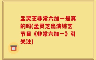 孟灵芝非常六加一是真的吗(孟灵芝出演综艺节目《非常六加一》引关注)