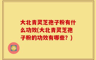 大北青灵芝孢子粉有什么功效(大北青灵芝孢子粉的功效有哪些？)