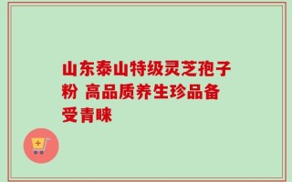 山东泰山特级灵芝孢子粉 高品质养生珍品备受青睐