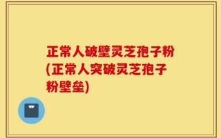正常人破壁灵芝孢子粉(正常人突破灵芝孢子粉壁垒)