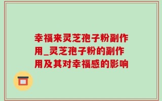 幸福来灵芝孢子粉副作用_灵芝孢子粉的副作用及其对幸福感的影响