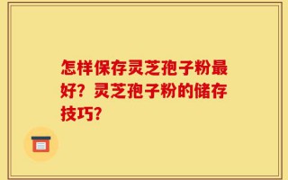 怎样保存灵芝孢子粉最好？灵芝孢子粉的储存技巧？