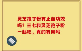 灵芝孢子粉有止血功效吗？三七和灵芝孢子粉一起吃，真的有用吗