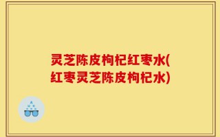 灵芝陈皮枸杞红枣水(红枣灵芝陈皮枸杞水)