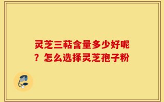 灵芝三萜含量多少好呢？怎么选择灵芝孢子粉