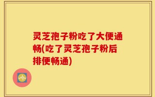 灵芝孢子粉吃了大便通畅(吃了灵芝孢子粉后排便畅通)
