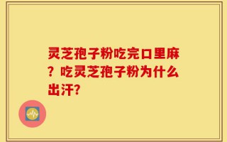 灵芝孢子粉吃完口里麻？吃灵芝孢子粉为什么出汗？