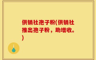 供销社孢子粉(供销社推出孢子粉，助增收。)