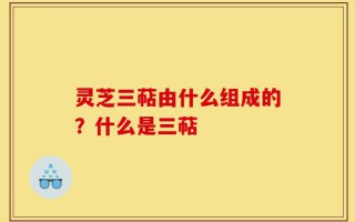 灵芝三萜由什么组成的？什么是三萜
