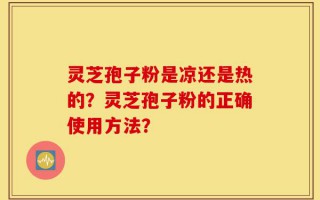 灵芝孢子粉是凉还是热的？灵芝孢子粉的正确使用方法？