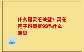 什么是灵芝破壁？灵芝孢子粉破壁99%什么意思