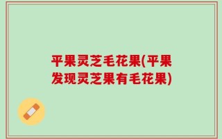 平果灵芝毛花果(平果发现灵芝果有毛花果)