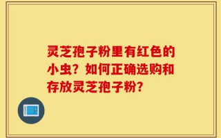 灵芝孢子粉里有红色的小虫？如何正确选购和存放灵芝孢子粉？