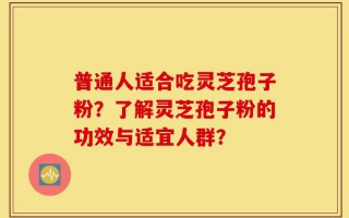 普通人适合吃灵芝孢子粉？了解灵芝孢子粉的功效与适宜人群？