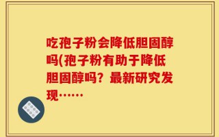 吃孢子粉会降低胆固醇吗(孢子粉有助于降低胆固醇吗？最新研究发现……
