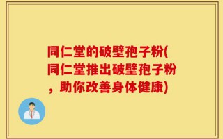 同仁堂的破壁孢子粉(同仁堂推出破壁孢子粉，助你改善身体健康)