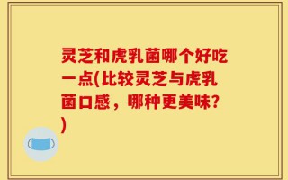 灵芝和虎乳菌哪个好吃一点(比较灵芝与虎乳菌口感，哪种更美味？)