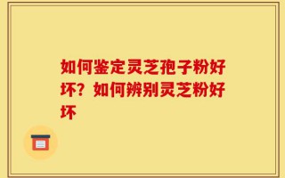 如何鉴定灵芝孢子粉好坏？如何辨别灵芝粉好坏
