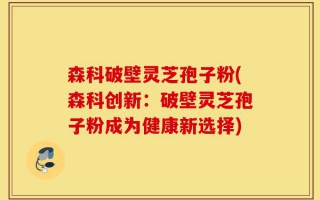 森科破壁灵芝孢子粉(森科创新：破壁灵芝孢子粉成为健康新选择)