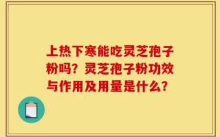 上热下寒能吃灵芝孢子粉吗？灵芝孢子粉功效与作用及用量是什么？