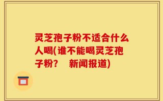 灵芝孢子粉不适合什么人喝(谁不能喝灵芝孢子粉？  新闻报道)